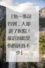 鱼一条没钓到，人却进了医院！最近因此受伤的还真不少