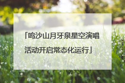 鸣沙山月牙泉星空演唱活动开启常态化运行