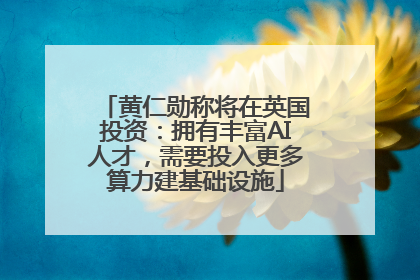 黄仁勋称将在英国投资：拥有丰富AI人才，需要投入更多算力建基础设施