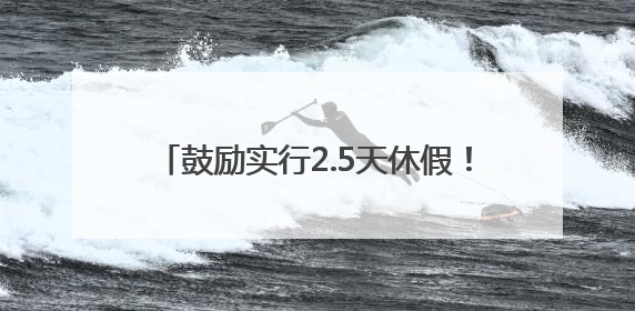 鼓励实行2.5天休假！江西等10余省份明确
