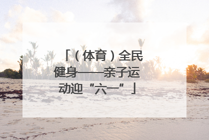 （体育）全民健身——亲子运动迎“六一”