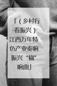 （乡村行·看振兴）江西万年特色产业奏响振兴“椒”响曲