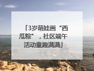 3岁萌娃画“西瓜粽”，社区端午活动童趣满满
