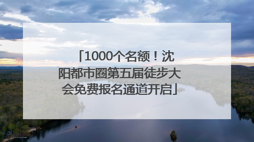 1000个名额！沈阳都市圈第五届徒步大会免费报名通道开启