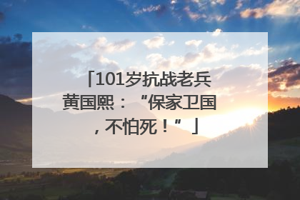 101岁抗战老兵黄国熙：“保家卫国，不怕死！”
