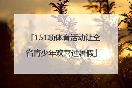 151项体育活动让全省青少年欢喜过暑假