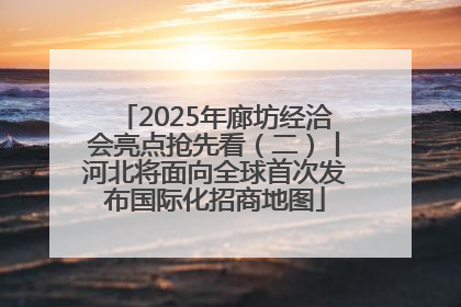 2025年廊坊经洽会亮点抢先看（二）丨河北将面向全球首次发布国际化招商地图