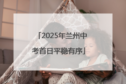 2025年兰州中考首日平稳有序