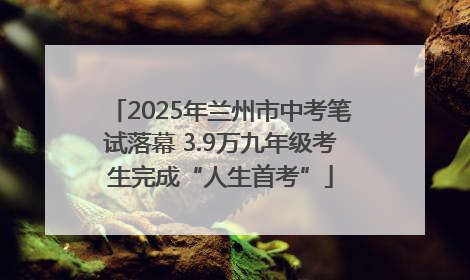 2025年兰州市中考笔试落幕 3.9万九年级考生完成“人生首考”