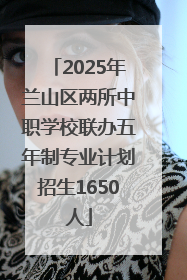 2025年兰山区两所中职学校联办五年制专业计划招生1650人