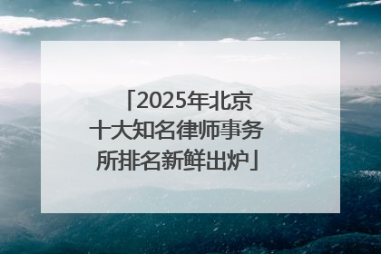 2025年北京十大知名律师事务所排名新鲜出炉