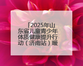 2025年山东省儿童青少年体质健康提升行动（济南站）暖心启幕