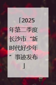 2025年第二季度长沙市“新时代好少年”事迹发布
