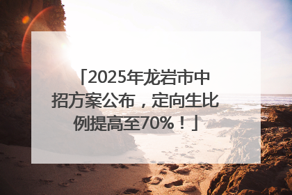 2025年龙岩市中招方案公布，定向生比例提高至70%！
