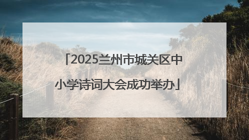 2025兰州市城关区中小学诗词大会成功举办