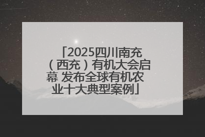 2025四川南充（西充）有机大会启幕 发布全球有机农业十大典型案例
