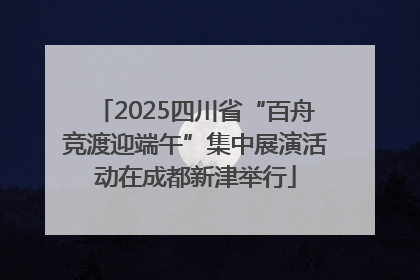 2025四川省“百舟竞渡迎端午”集中展演活动在成都新津举行