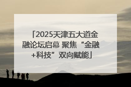 2025天津五大道金融论坛启幕 聚焦“金融+科技”双向赋能
