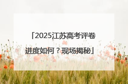 2025江苏高考评卷进度如何？现场揭秘