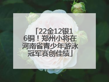22金12银16铜！郑州小将在河南省青少年游泳冠军赛创佳绩