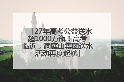 27年高考公益送水超1000万瓶！高考临近，洞庭山集团送水活动再度起航