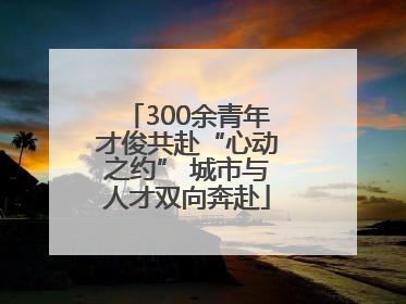 300余青年才俊共赴“心动之约” 城市与人才双向奔赴