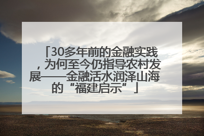 30多年前的金融实践，为何至今仍指导农村发展——金融活水润泽山海的“福建启示”