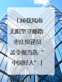 36载风雨无阻坚守邮路 枣庄投递员孟令强当选“中国好人”
