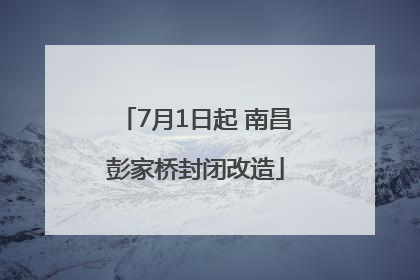 7月1日起 南昌彭家桥封闭改造