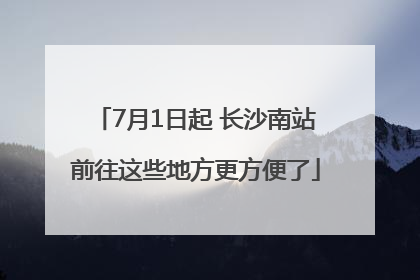 7月1日起 长沙南站前往这些地方更方便了