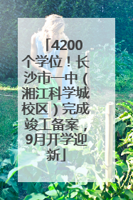 4200个学位！长沙市一中（湘江科学城校区）完成竣工备案，9月开学迎新