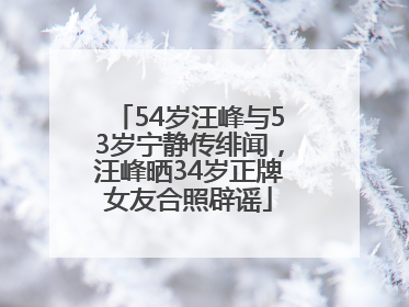 54岁汪峰与53岁宁静传绯闻，汪峰晒34岁正牌女友合照辟谣