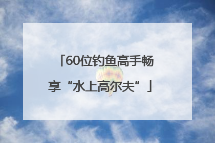 60位钓鱼高手畅享“水上高尔夫”