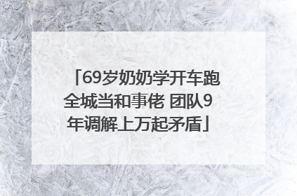 69岁奶奶学开车跑全城当和事佬 团队9年调解上万起矛盾