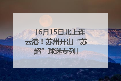 6月15日北上连云港！苏州开出“苏超”球迷专列