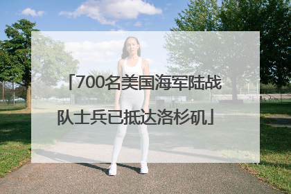700名美国海军陆战队士兵已抵达洛杉矶