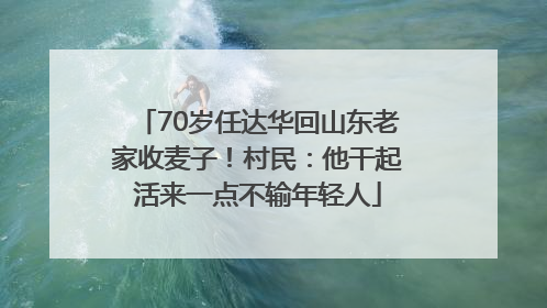 70岁任达华回山东老家收麦子！村民：他干起活来一点不输年轻人