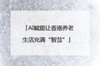 AI赋能让香港养老生活充满“智慧”