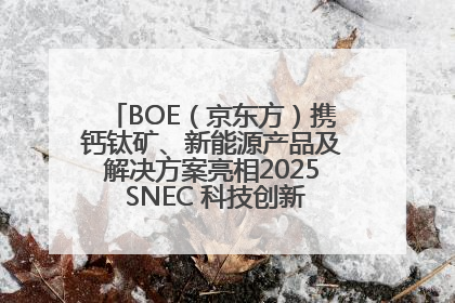 BOE（京东方）携钙钛矿、新能源产品及解决方案亮相2025 SNEC 科技创新赋能行业绿色发展