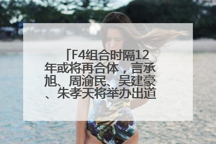 F4组合时隔12年或将再合体，言承旭、周渝民、吴建豪、朱孝天将举办出道25周年演唱会