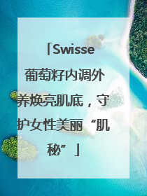 Swisse 葡萄籽内调外养焕亮肌底，守护女性美丽“肌秘”
