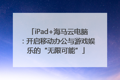 iPad+海马云电脑：开启移动办公与游戏娱乐的“无限可能”